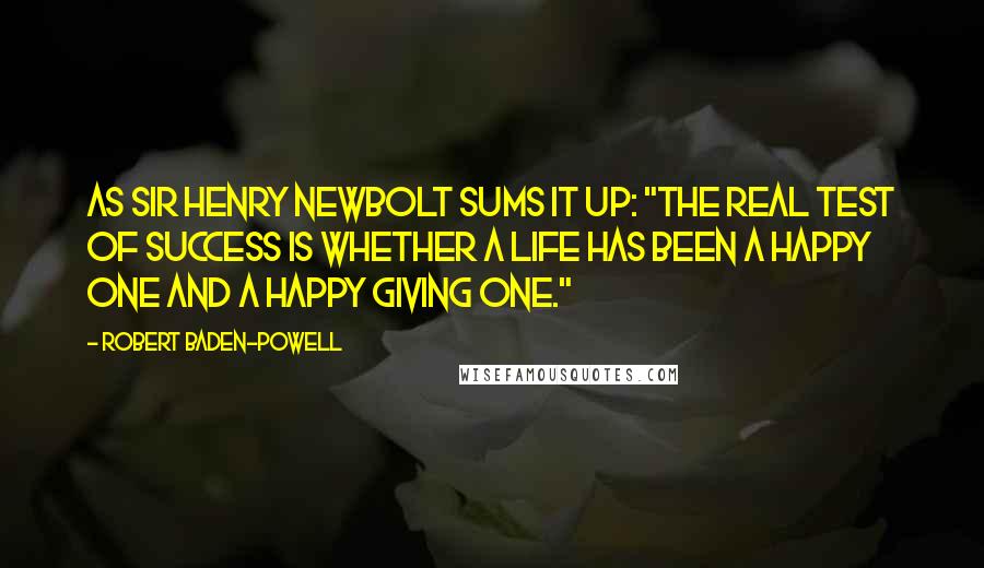 Robert Baden-Powell Quotes: As Sir Henry Newbolt sums it up: "The real test of success is whether a life has been a happy one and a happy giving one."