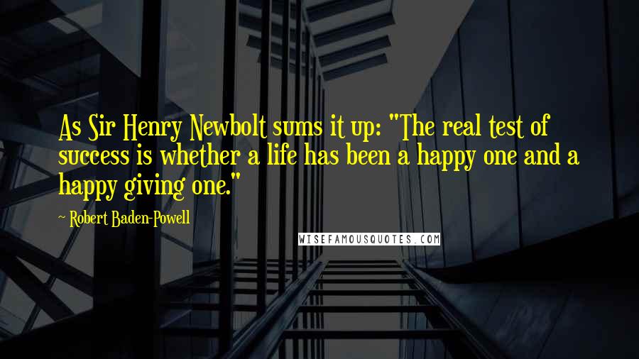 Robert Baden-Powell Quotes: As Sir Henry Newbolt sums it up: "The real test of success is whether a life has been a happy one and a happy giving one."