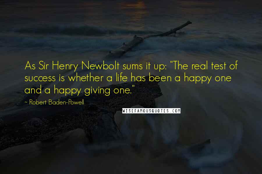 Robert Baden-Powell Quotes: As Sir Henry Newbolt sums it up: "The real test of success is whether a life has been a happy one and a happy giving one."