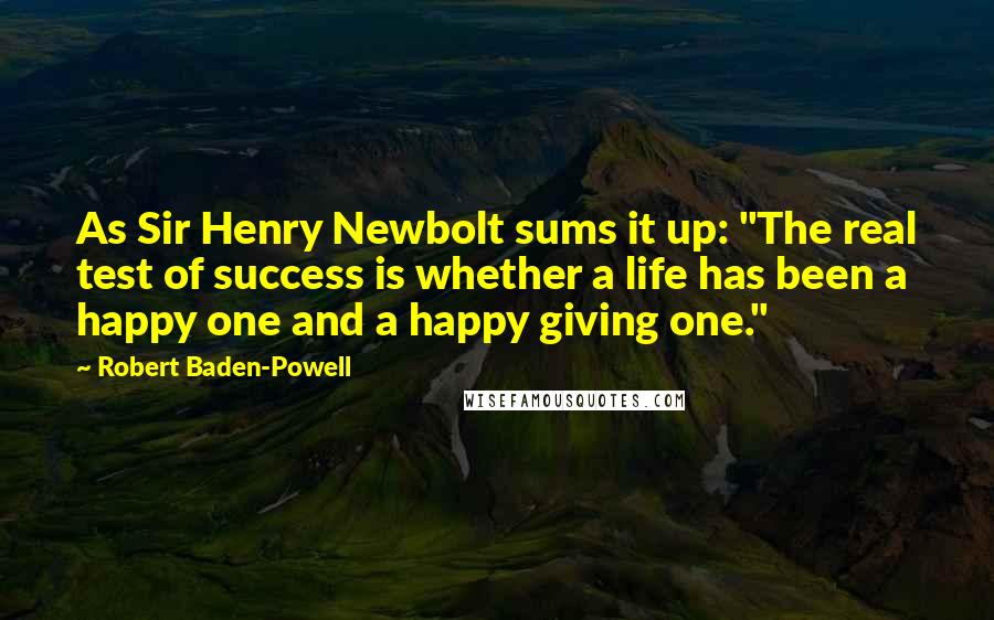 Robert Baden-Powell Quotes: As Sir Henry Newbolt sums it up: "The real test of success is whether a life has been a happy one and a happy giving one."