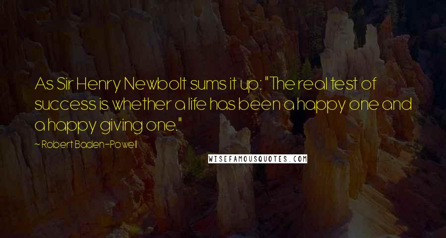 Robert Baden-Powell Quotes: As Sir Henry Newbolt sums it up: "The real test of success is whether a life has been a happy one and a happy giving one."