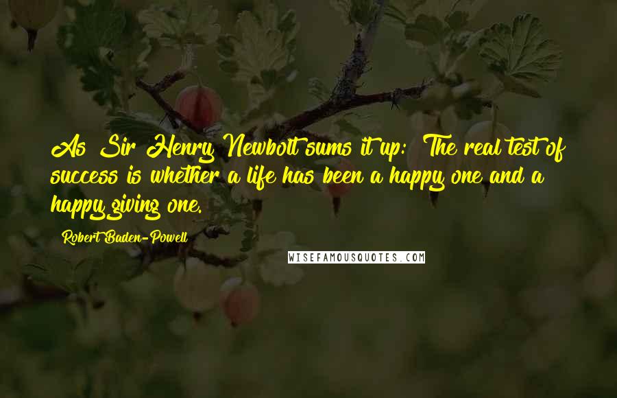 Robert Baden-Powell Quotes: As Sir Henry Newbolt sums it up: "The real test of success is whether a life has been a happy one and a happy giving one."