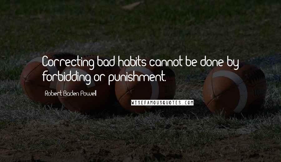 Robert Baden-Powell Quotes: Correcting bad habits cannot be done by forbidding or punishment.