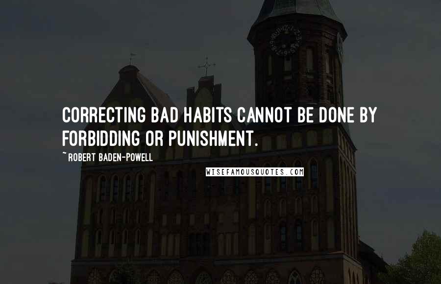 Robert Baden-Powell Quotes: Correcting bad habits cannot be done by forbidding or punishment.