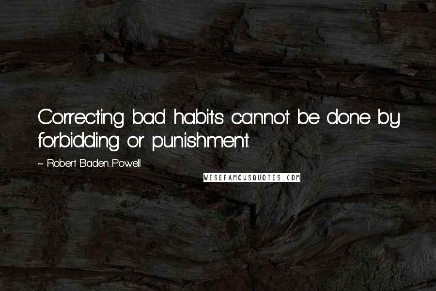 Robert Baden-Powell Quotes: Correcting bad habits cannot be done by forbidding or punishment.