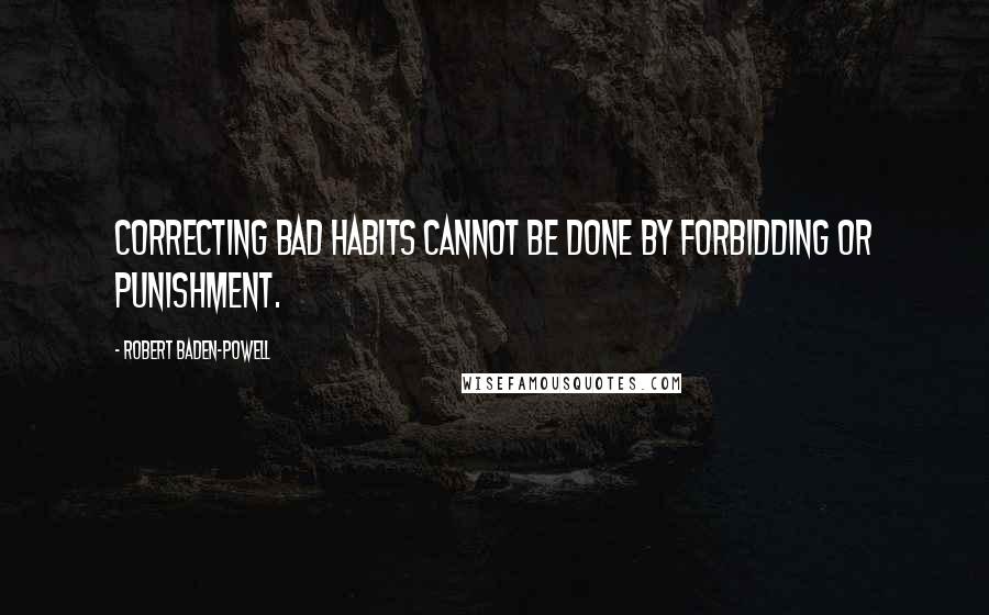 Robert Baden-Powell Quotes: Correcting bad habits cannot be done by forbidding or punishment.