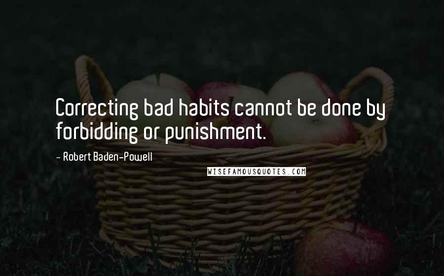 Robert Baden-Powell Quotes: Correcting bad habits cannot be done by forbidding or punishment.