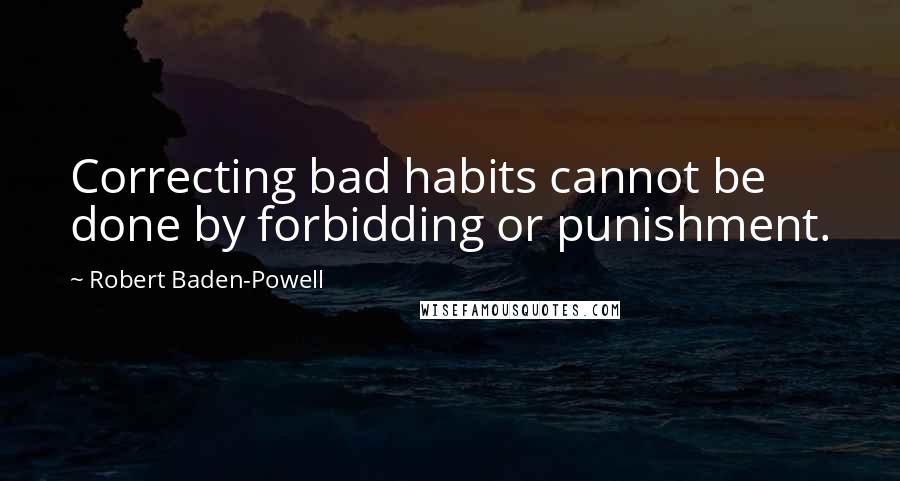 Robert Baden-Powell Quotes: Correcting bad habits cannot be done by forbidding or punishment.