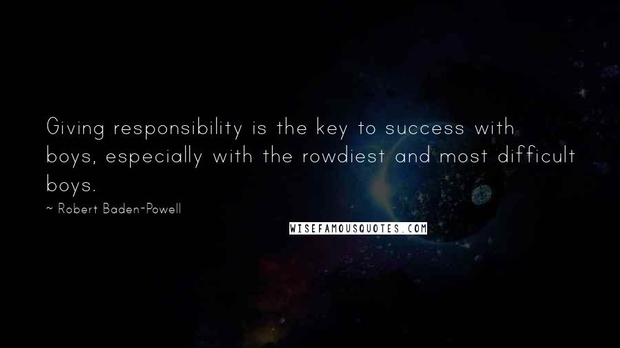 Robert Baden-Powell Quotes: Giving responsibility is the key to success with boys, especially with the rowdiest and most difficult boys.