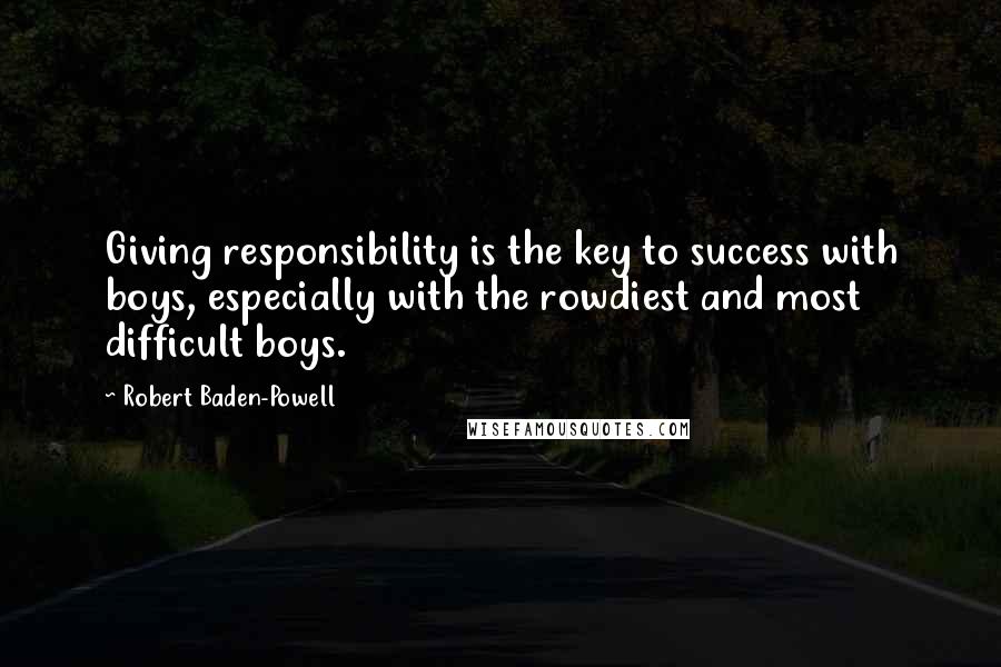 Robert Baden-Powell Quotes: Giving responsibility is the key to success with boys, especially with the rowdiest and most difficult boys.