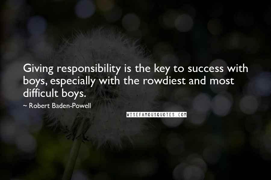 Robert Baden-Powell Quotes: Giving responsibility is the key to success with boys, especially with the rowdiest and most difficult boys.