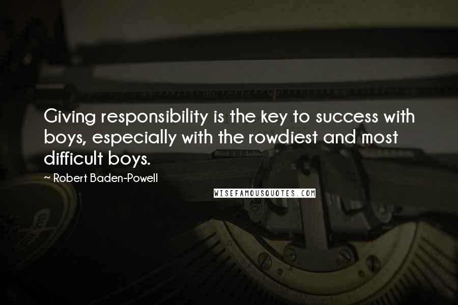 Robert Baden-Powell Quotes: Giving responsibility is the key to success with boys, especially with the rowdiest and most difficult boys.