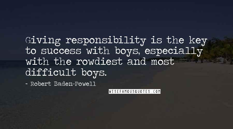 Robert Baden-Powell Quotes: Giving responsibility is the key to success with boys, especially with the rowdiest and most difficult boys.