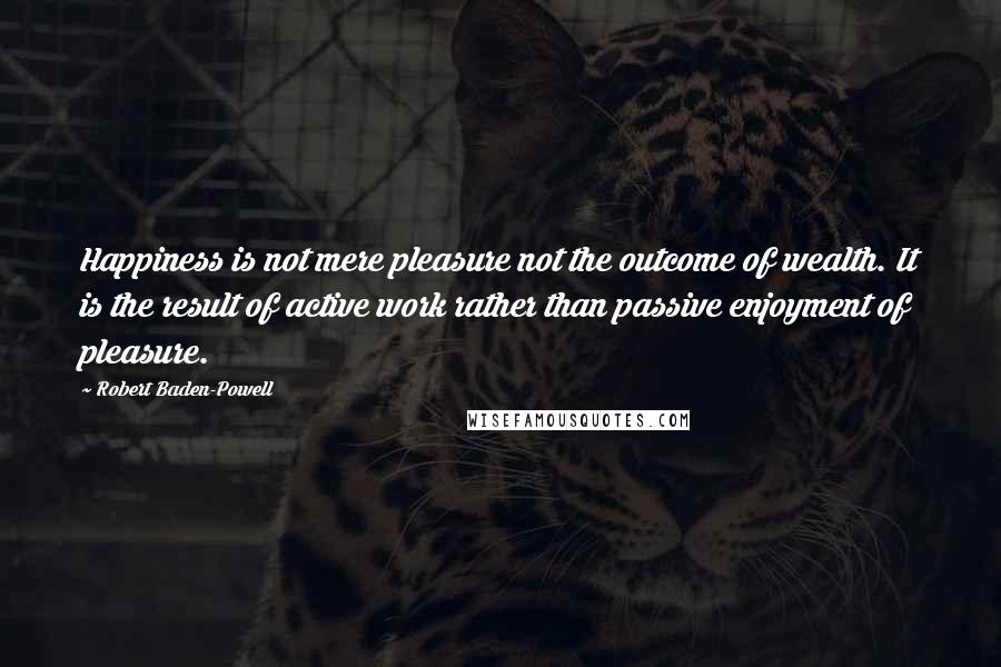 Robert Baden-Powell Quotes: Happiness is not mere pleasure not the outcome of wealth. It is the result of active work rather than passive enjoyment of pleasure.