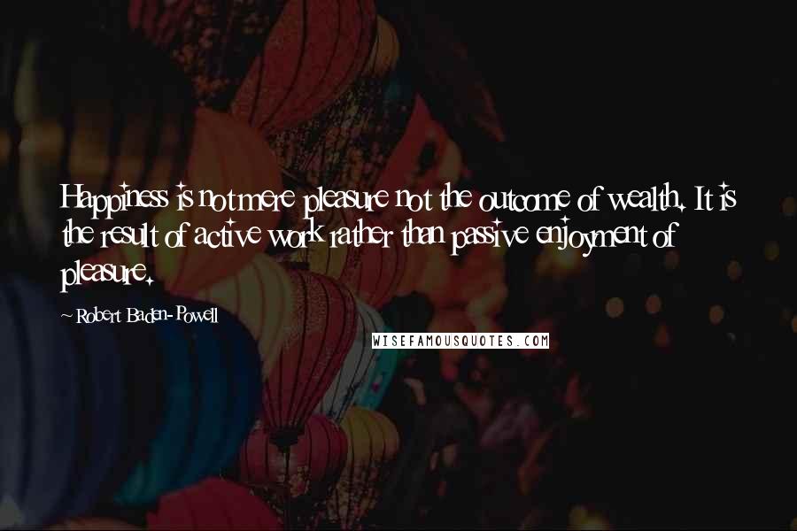 Robert Baden-Powell Quotes: Happiness is not mere pleasure not the outcome of wealth. It is the result of active work rather than passive enjoyment of pleasure.