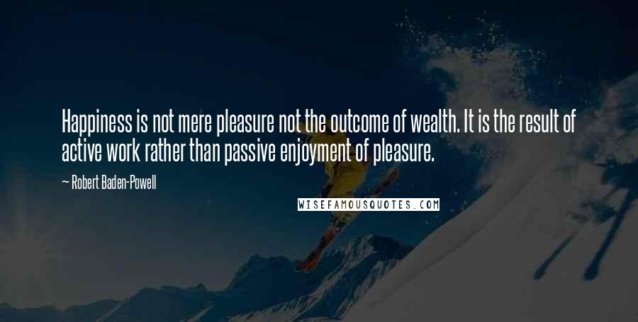 Robert Baden-Powell Quotes: Happiness is not mere pleasure not the outcome of wealth. It is the result of active work rather than passive enjoyment of pleasure.