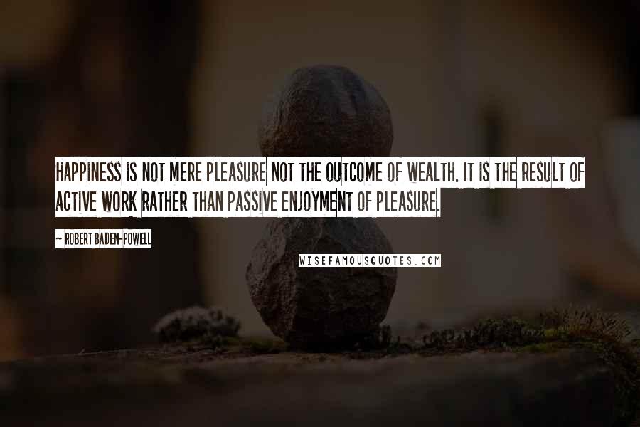 Robert Baden-Powell Quotes: Happiness is not mere pleasure not the outcome of wealth. It is the result of active work rather than passive enjoyment of pleasure.