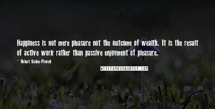 Robert Baden-Powell Quotes: Happiness is not mere pleasure not the outcome of wealth. It is the result of active work rather than passive enjoyment of pleasure.