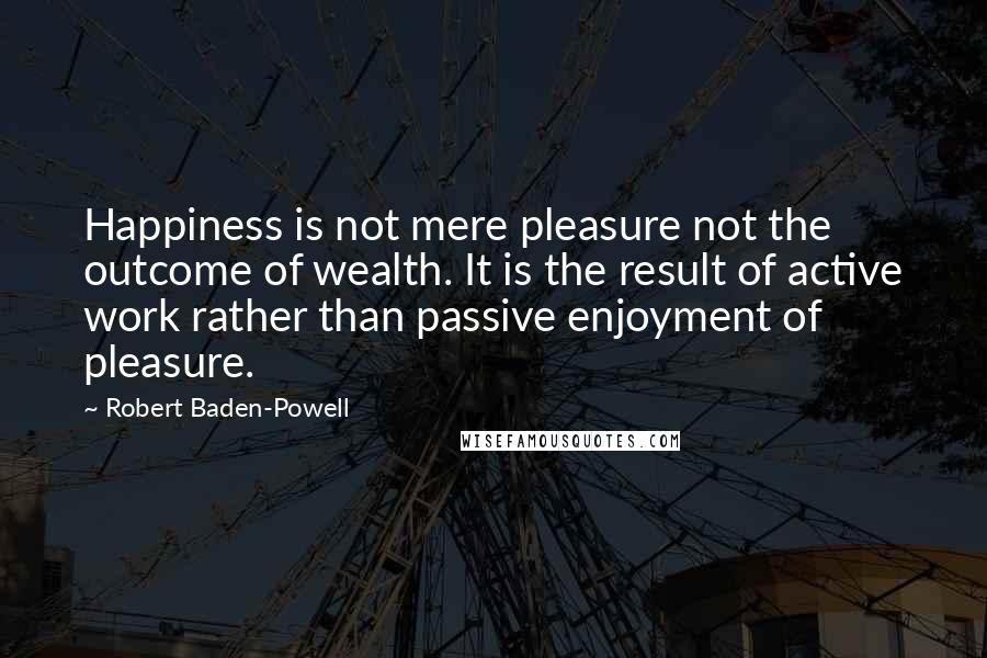 Robert Baden-Powell Quotes: Happiness is not mere pleasure not the outcome of wealth. It is the result of active work rather than passive enjoyment of pleasure.