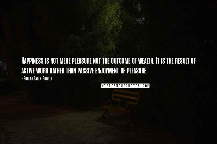 Robert Baden-Powell Quotes: Happiness is not mere pleasure not the outcome of wealth. It is the result of active work rather than passive enjoyment of pleasure.