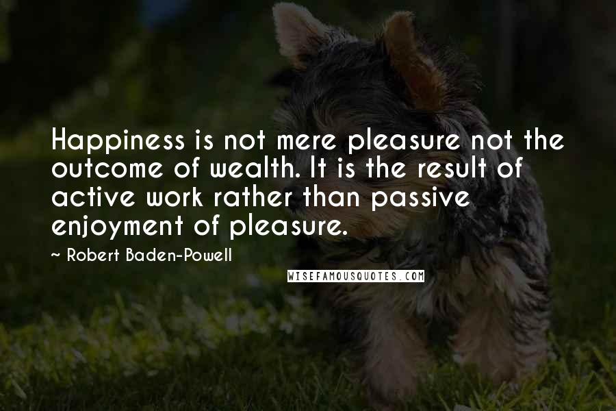 Robert Baden-Powell Quotes: Happiness is not mere pleasure not the outcome of wealth. It is the result of active work rather than passive enjoyment of pleasure.