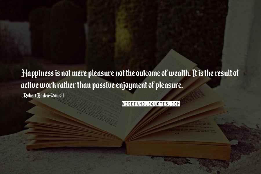 Robert Baden-Powell Quotes: Happiness is not mere pleasure not the outcome of wealth. It is the result of active work rather than passive enjoyment of pleasure.