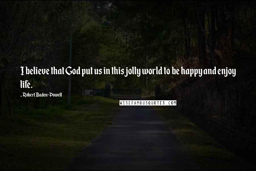 Robert Baden-Powell Quotes: I believe that God put us in this jolly world to be happy and enjoy life.