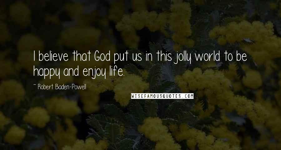 Robert Baden-Powell Quotes: I believe that God put us in this jolly world to be happy and enjoy life.