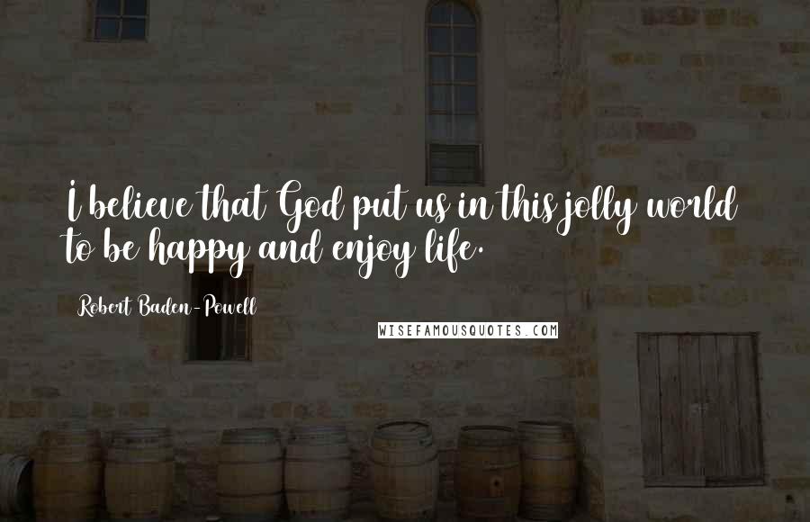 Robert Baden-Powell Quotes: I believe that God put us in this jolly world to be happy and enjoy life.