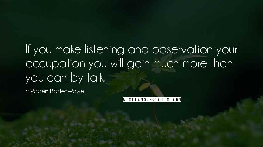 Robert Baden-Powell Quotes: If you make listening and observation your occupation you will gain much more than you can by talk.