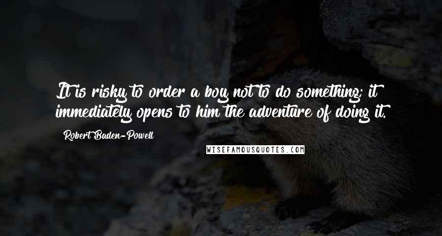 Robert Baden-Powell Quotes: It is risky to order a boy not to do something; it immediately opens to him the adventure of doing it.