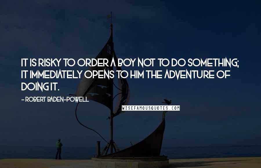 Robert Baden-Powell Quotes: It is risky to order a boy not to do something; it immediately opens to him the adventure of doing it.