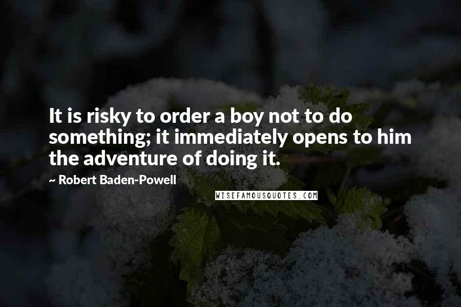 Robert Baden-Powell Quotes: It is risky to order a boy not to do something; it immediately opens to him the adventure of doing it.