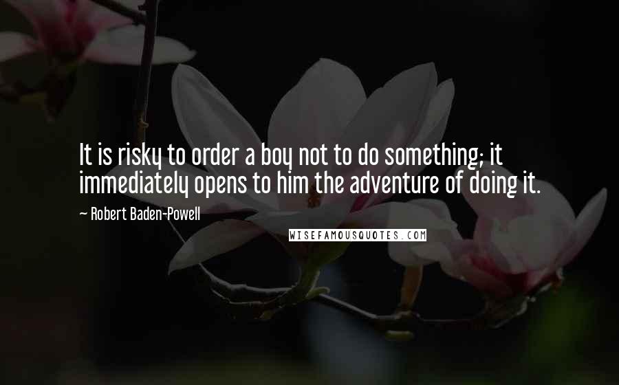 Robert Baden-Powell Quotes: It is risky to order a boy not to do something; it immediately opens to him the adventure of doing it.