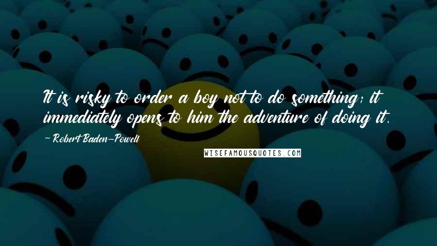 Robert Baden-Powell Quotes: It is risky to order a boy not to do something; it immediately opens to him the adventure of doing it.