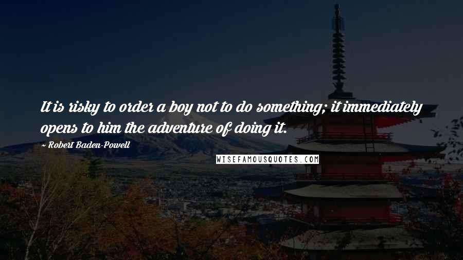 Robert Baden-Powell Quotes: It is risky to order a boy not to do something; it immediately opens to him the adventure of doing it.