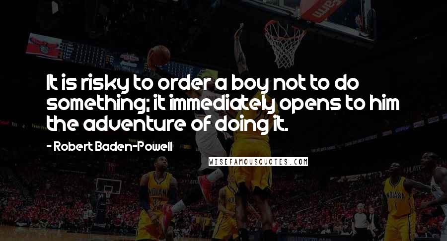 Robert Baden-Powell Quotes: It is risky to order a boy not to do something; it immediately opens to him the adventure of doing it.