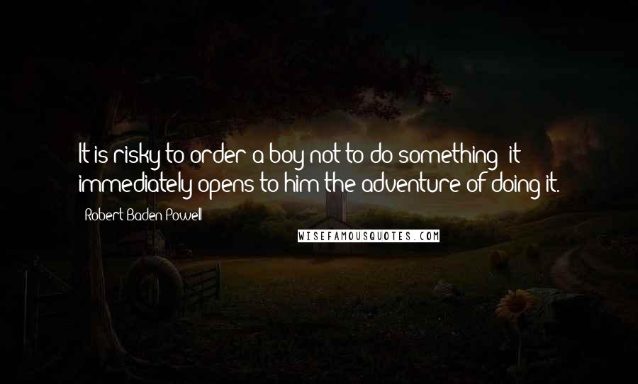 Robert Baden-Powell Quotes: It is risky to order a boy not to do something; it immediately opens to him the adventure of doing it.