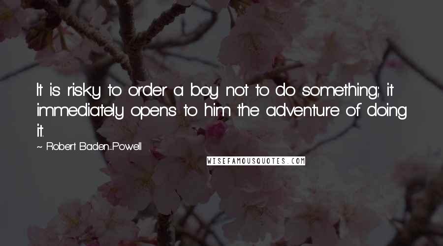 Robert Baden-Powell Quotes: It is risky to order a boy not to do something; it immediately opens to him the adventure of doing it.