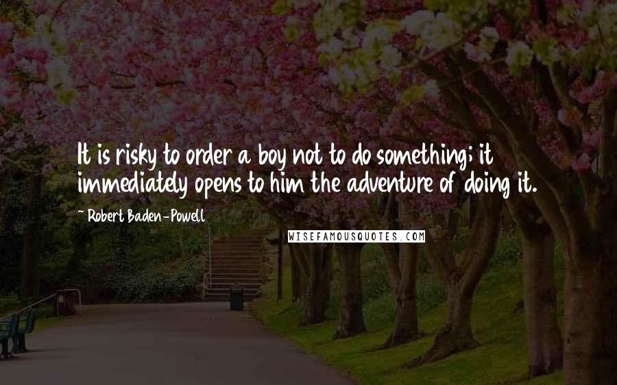 Robert Baden-Powell Quotes: It is risky to order a boy not to do something; it immediately opens to him the adventure of doing it.