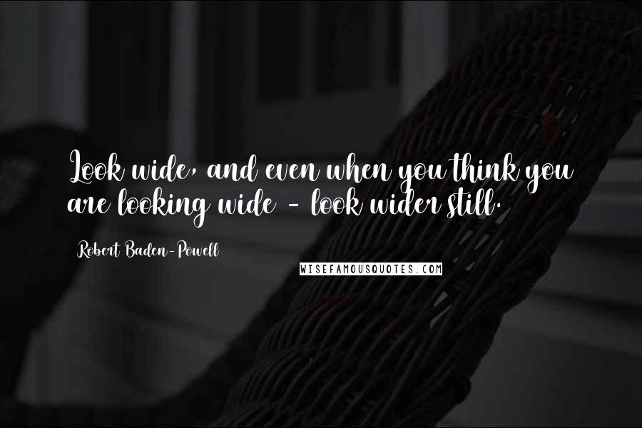 Robert Baden-Powell Quotes: Look wide, and even when you think you are looking wide - look wider still.