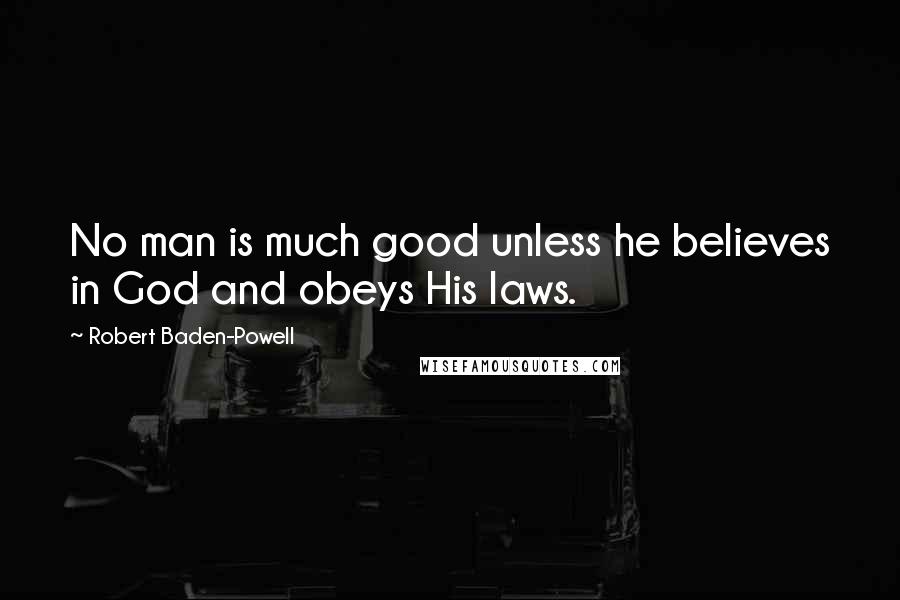 Robert Baden-Powell Quotes: No man is much good unless he believes in God and obeys His laws.
