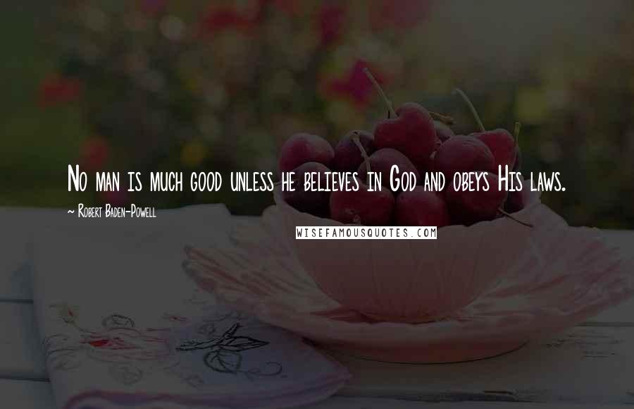 Robert Baden-Powell Quotes: No man is much good unless he believes in God and obeys His laws.