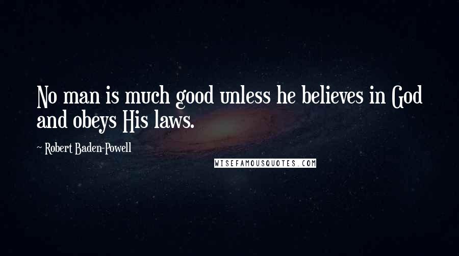Robert Baden-Powell Quotes: No man is much good unless he believes in God and obeys His laws.