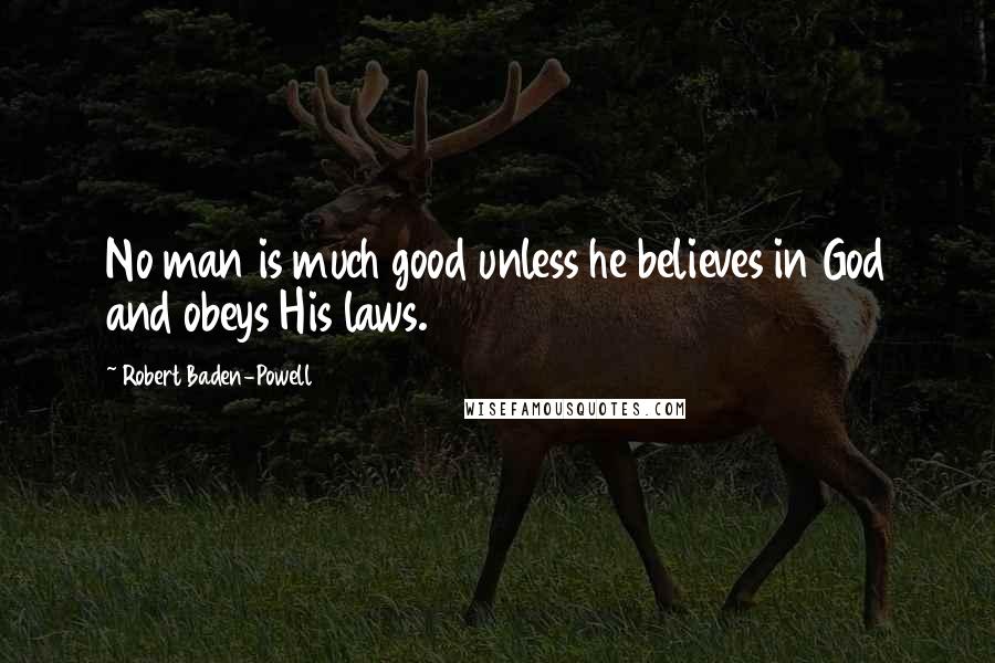 Robert Baden-Powell Quotes: No man is much good unless he believes in God and obeys His laws.