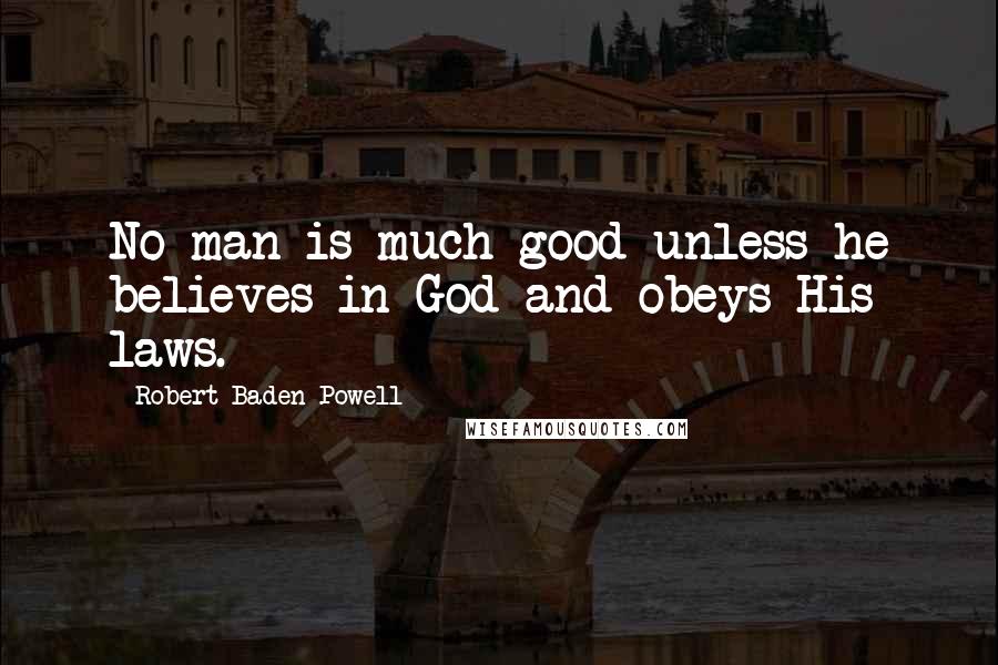 Robert Baden-Powell Quotes: No man is much good unless he believes in God and obeys His laws.