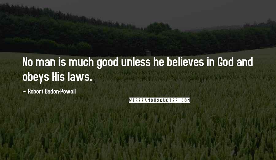 Robert Baden-Powell Quotes: No man is much good unless he believes in God and obeys His laws.
