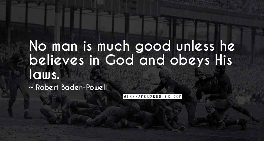 Robert Baden-Powell Quotes: No man is much good unless he believes in God and obeys His laws.