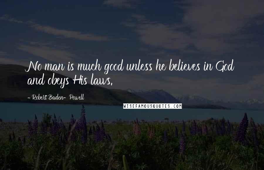 Robert Baden-Powell Quotes: No man is much good unless he believes in God and obeys His laws.