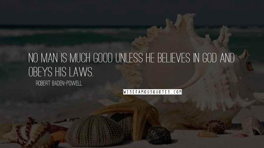 Robert Baden-Powell Quotes: No man is much good unless he believes in God and obeys His laws.